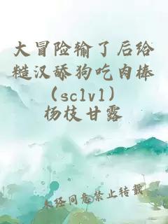 大冒险输了后给糙汉舔狗吃肉棒（sc1v1）